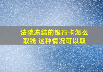 法院冻结的银行卡怎么取钱 这种情况可以取